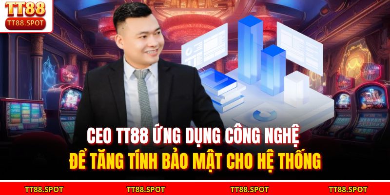 CEO TT88 ứng dụng công nghệ để tăng tính bảo mật cho hệ thống